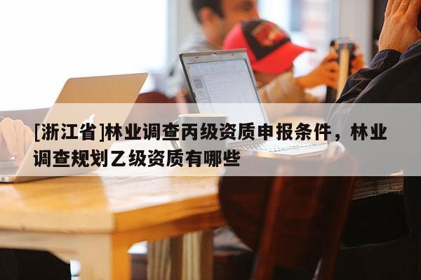 [浙江省]林业调查丙级资质申报条件，林业调查规划乙级资质有哪些