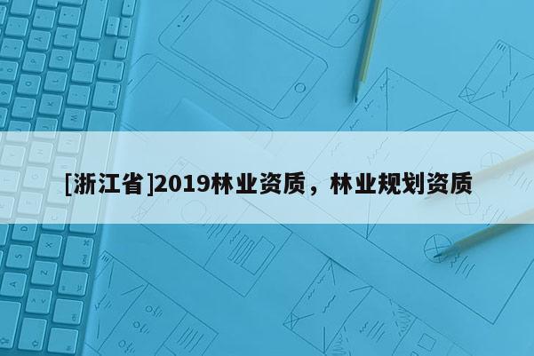 [浙江省]2019林业资质，林业规划资质