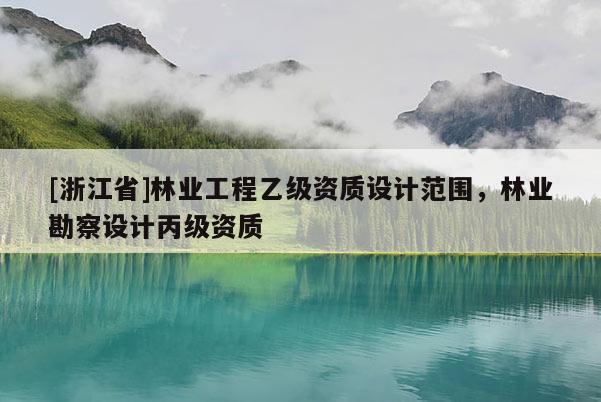 [浙江省]林业工程乙级资质设计范围，林业勘察设计丙级资质