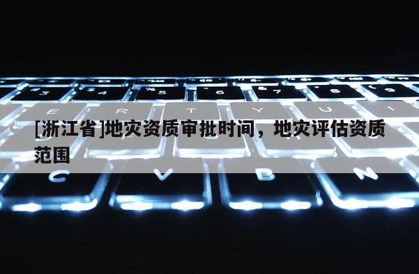 [浙江省]地灾资质审批时间，地灾评估资质范围