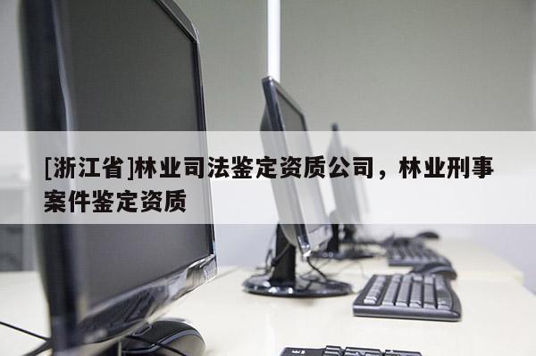 [浙江省]林业司法鉴定资质公司，林业刑事案件鉴定资质