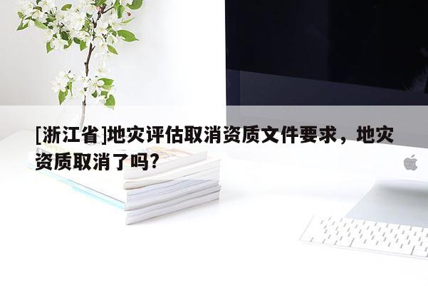 [浙江省]地灾评估取消资质文件要求，地灾资质取消了吗?