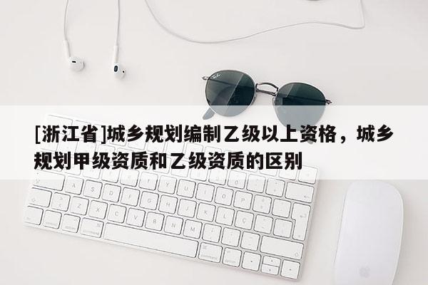 [浙江省]城乡规划编制乙级以上资格，城乡规划甲级资质和乙级资质的区别