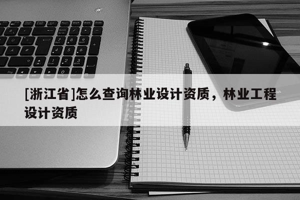 [浙江省]怎么查询林业设计资质，林业工程设计资质