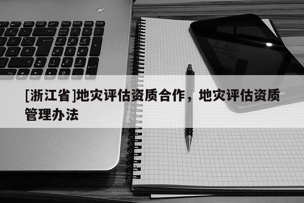 [浙江省]地灾评估资质合作，地灾评估资质管理办法