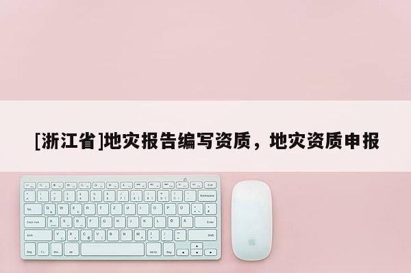 [浙江省]地灾报告编写资质，地灾资质申报