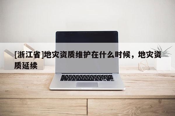 [浙江省]地灾资质维护在什么时候，地灾资质延续
