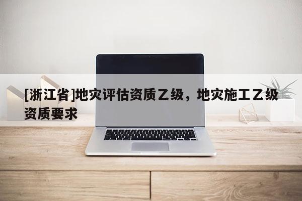 [浙江省]地灾评估资质乙级，地灾施工乙级资质要求