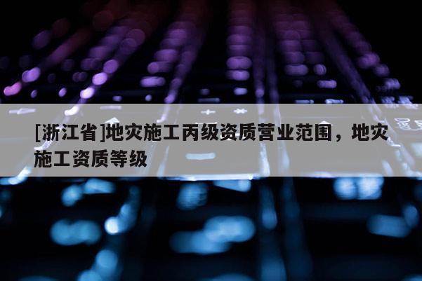 [浙江省]地灾施工丙级资质营业范围，地灾施工资质等级