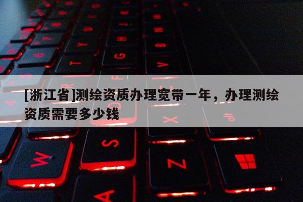 [浙江省]测绘资质办理宽带一年，办理测绘资质需要多少钱