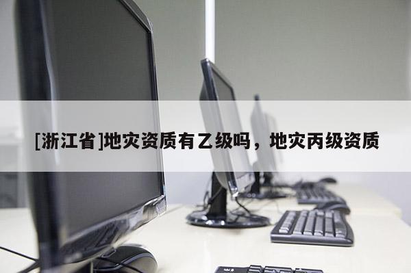 [浙江省]地灾资质有乙级吗，地灾丙级资质