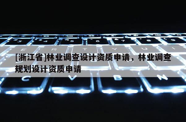 [浙江省]林业调查设计资质申请，林业调查规划设计资质申请