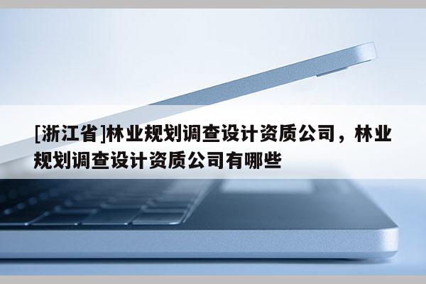 [浙江省]林业规划调查设计资质公司，林业规划调查设计资质公司有哪些