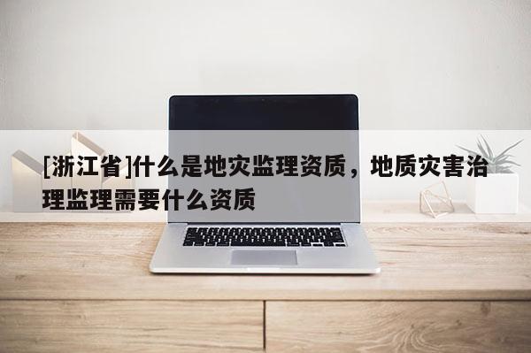 [浙江省]什么是地灾监理资质，地质灾害治理监理需要什么资质