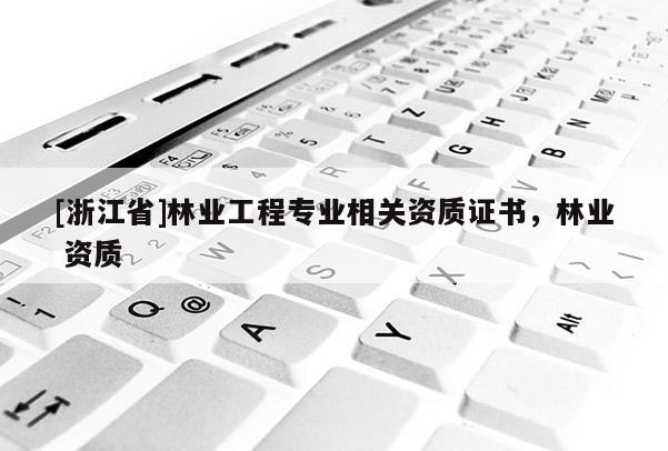 [浙江省]林业工程专业相关资质证书，林业 资质