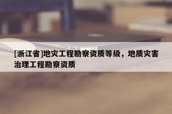 [浙江省]地灾工程勘察资质等级，地质灾害治理工程勘察资质