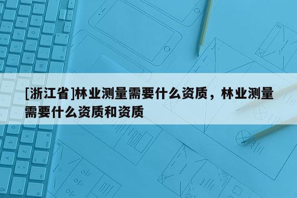 [浙江省]林业测量需要什么资质，林业测量需要什么资质和资质