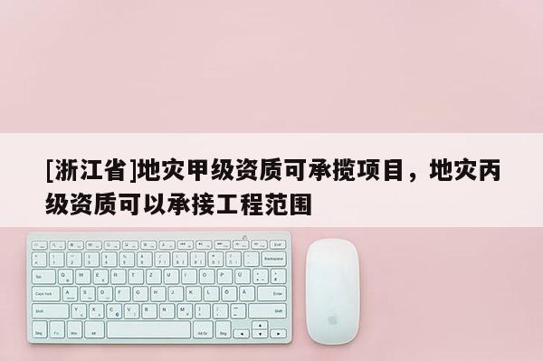 [浙江省]地灾甲级资质可承揽项目，地灾丙级资质可以承接工程范围