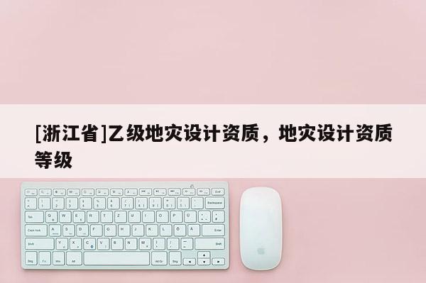 [浙江省]乙级地灾设计资质，地灾设计资质等级