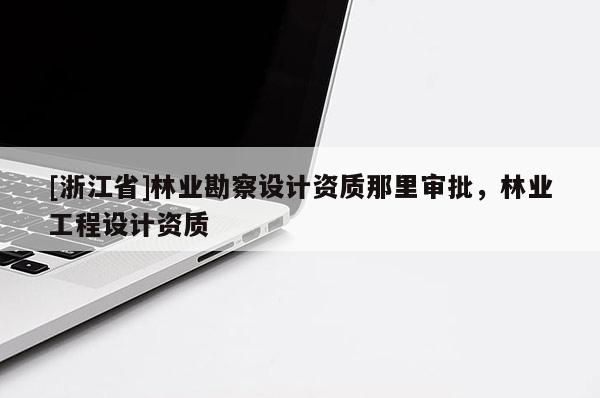 [浙江省]林业勘察设计资质那里审批，林业工程设计资质
