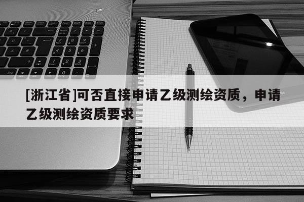 [浙江省]可否直接申请乙级测绘资质，申请乙级测绘资质要求