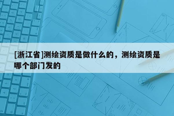 [浙江省]测绘资质是做什么的，测绘资质是哪个部门发的