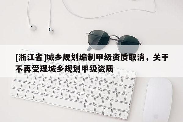 [浙江省]城乡规划编制甲级资质取消，关于不再受理城乡规划甲级资质