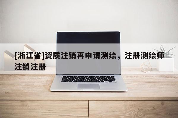 [浙江省]资质注销再申请测绘，注册测绘师注销注册