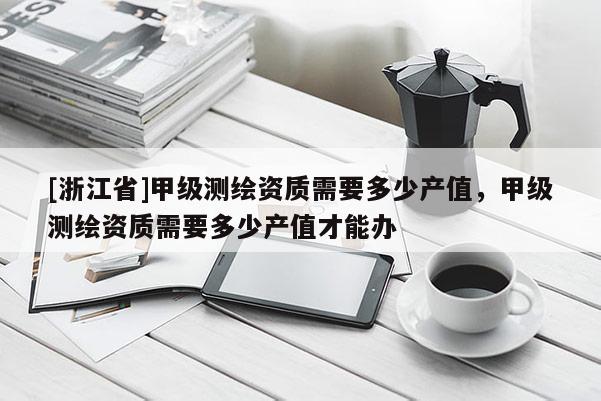 [浙江省]甲级测绘资质需要多少产值，甲级测绘资质需要多少产值才能办