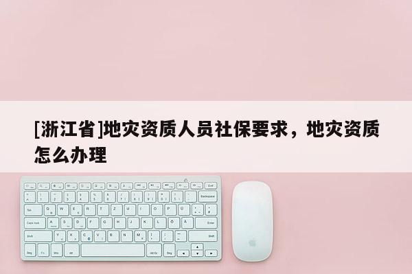 [浙江省]地灾资质人员社保要求，地灾资质怎么办理