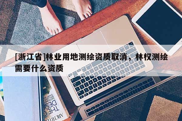 [浙江省]林业用地测绘资质取消，林权测绘需要什么资质