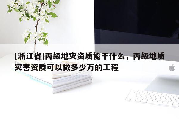 [浙江省]丙级地灾资质能干什么，丙级地质灾害资质可以做多少万的工程