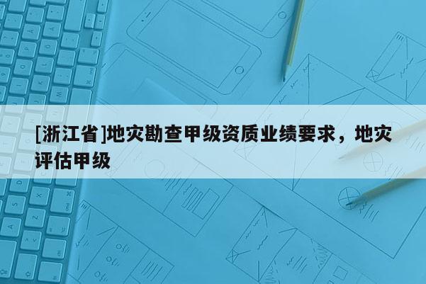 [浙江省]地灾勘查甲级资质业绩要求，地灾评估甲级