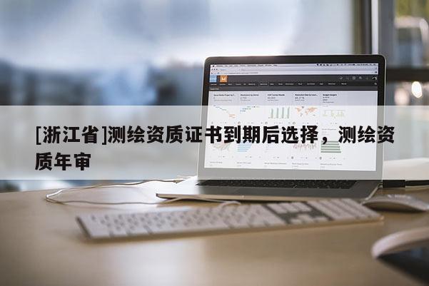 [浙江省]测绘资质证书到期后选择，测绘资质年审