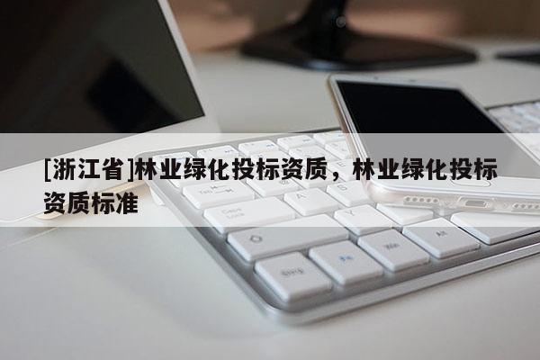 [浙江省]林业绿化投标资质，林业绿化投标资质标准