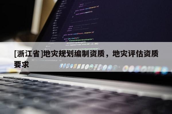 [浙江省]地灾规划编制资质，地灾评估资质要求