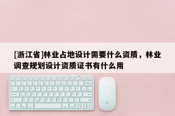 [浙江省]林业占地设计需要什么资质，林业调查规划设计资质证书有什么用