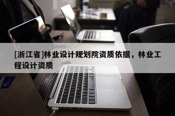 [浙江省]林业设计规划院资质依据，林业工程设计资质