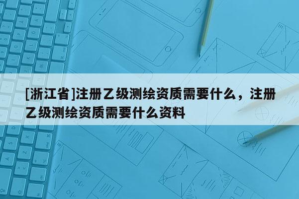 [浙江省]注册乙级测绘资质需要什么，注册乙级测绘资质需要什么资料