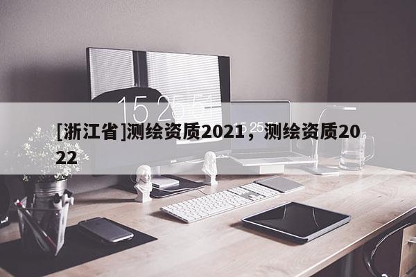 [浙江省]测绘资质2021，测绘资质2022
