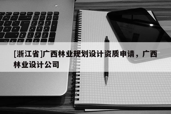 [浙江省]广西林业规划设计资质申请，广西林业设计公司