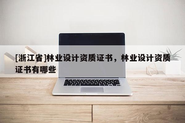 [浙江省]林业设计资质证书，林业设计资质证书有哪些