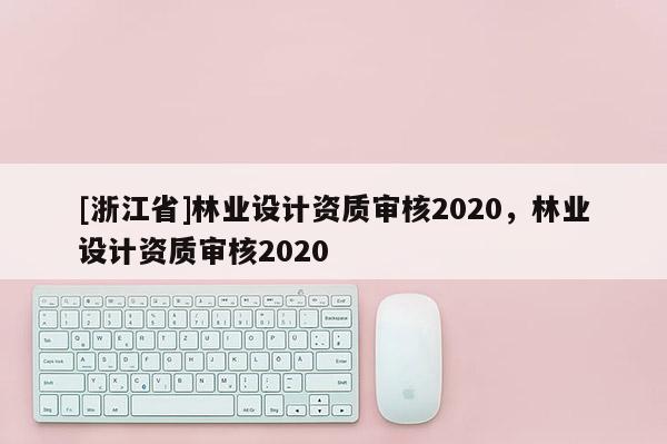 [浙江省]林业设计资质审核2020，林业设计资质审核2020