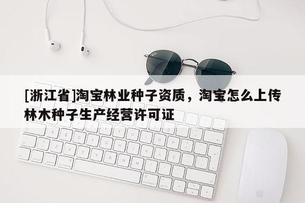 [浙江省]淘宝林业种子资质，淘宝怎么上传林木种子生产经营许可证