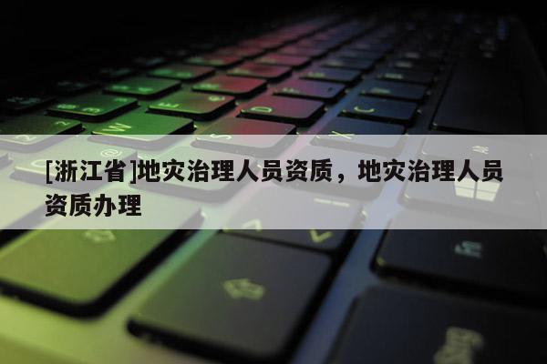 [浙江省]地灾治理人员资质，地灾治理人员资质办理