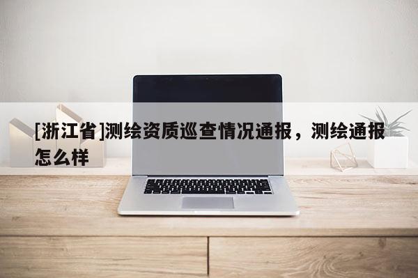 [浙江省]测绘资质巡查情况通报，测绘通报怎么样