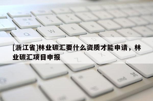 [浙江省]林业碳汇要什么资质才能申请，林业碳汇项目申报