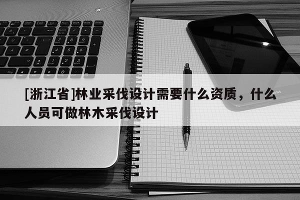 [浙江省]林业采伐设计需要什么资质，什么人员可做林木采伐设计