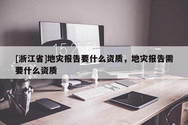 [浙江省]地灾报告要什么资质，地灾报告需要什么资质