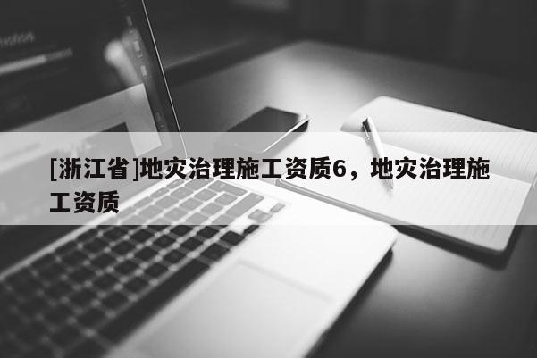 [浙江省]地灾治理施工资质6，地灾治理施工资质